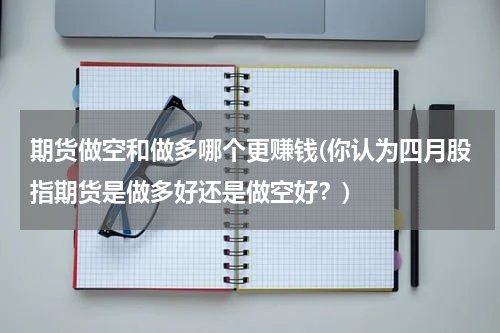 期货做空和做多哪个更赚钱(你认为四月股指期货是做多好还是做空好？)