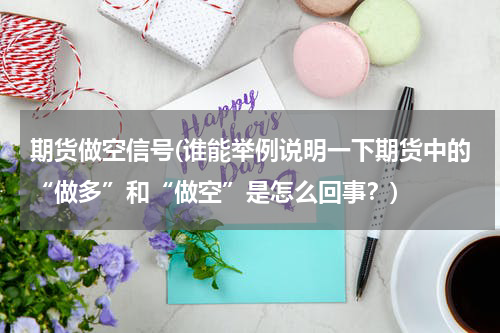 期货做空信号(谁能举例说明一下期货中的“做多”和“做空”是怎么回事？)