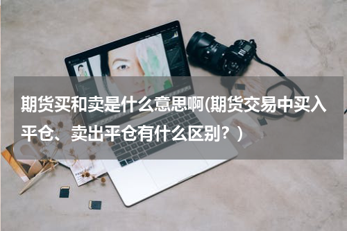 期货买和卖是什么意思啊(期货交易中买入平仓、卖出平仓有什么区别？)