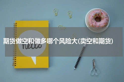 期货做空和做多哪个风险大(卖空和期货)