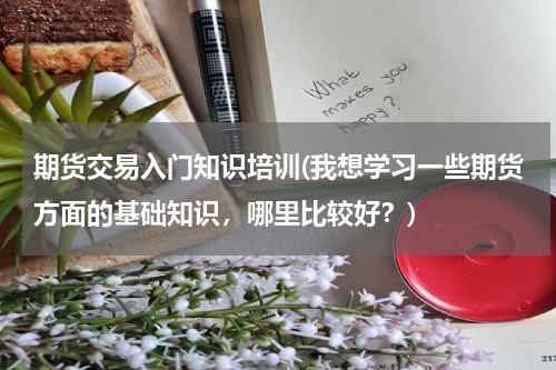 期货交易入门知识培训(我想学习一些期货方面的基础知识，哪里比较好？)