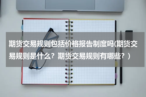 期货交易规则包括价格报告制度吗(期货交易规则是什么？期货交易规则有哪些？)