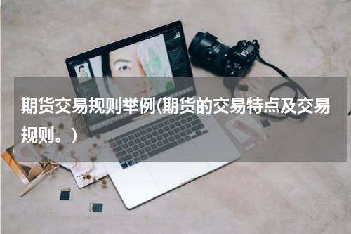 期货交易规则举例(期货的交易特点及交易规则。)