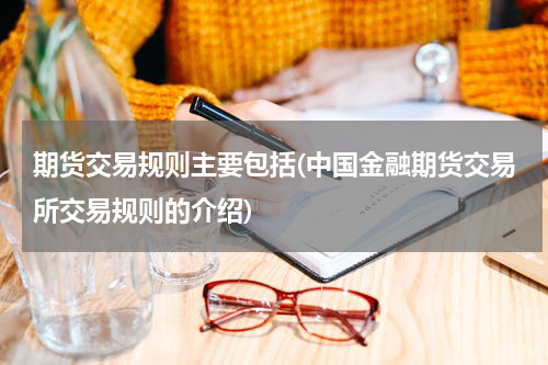 期货交易规则主要包括(中国金融期货交易所交易规则的介绍)