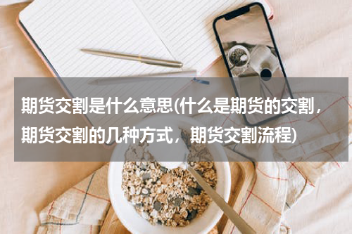 期货交割是什么意思(什么是期货的交割，期货交割的几种方式，期货交割流程)
