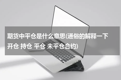 期货中平仓是什么意思(通俗的解释一下 开仓 持仓 平仓 未平仓合约)