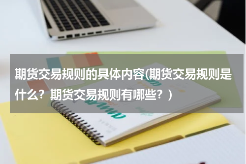 期货交易规则的具体内容(期货交易规则是什么？期货交易规则有哪些？)