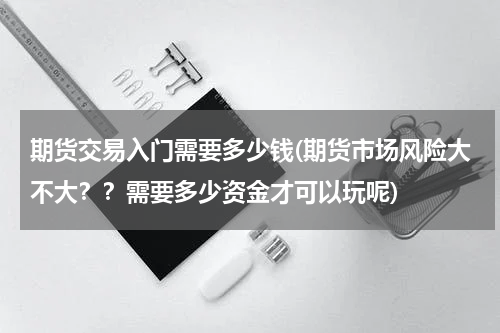 期货交易入门需要多少钱(期货市场风险大不大？？需要多少资金才可以玩呢)