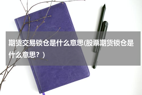 期货交易锁仓是什么意思(股票期货锁仓是什么意思？)