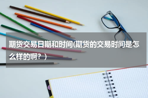 期货交易日期和时间(期货的交易时间是怎么样的啊？)