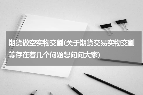 期货做空实物交割(关于期货交易实物交割等存在着几个问题想问问大家)