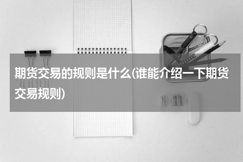 期货交易的规则是什么(谁能介绍一下期货交易规则)