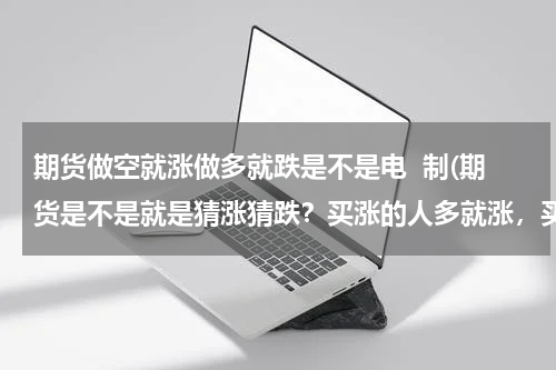期货做空就涨做多就跌是不是电  制(期货是不是就是猜涨猜跌？买涨的人多就涨，买跌的人多就跌？)