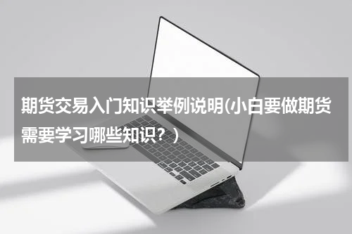 期货交易入门知识举例说明(小白要做期货需要学习哪些知识？)