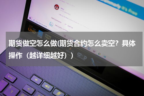 期货做空怎么做(期货合约怎么卖空？具体操作（越详细越好）)
