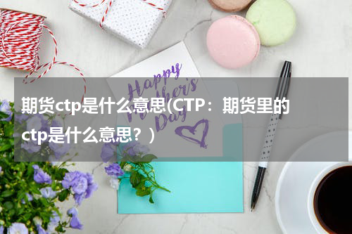 期货ctp是什么意思(CTP：期货里的ctp是什么意思？)