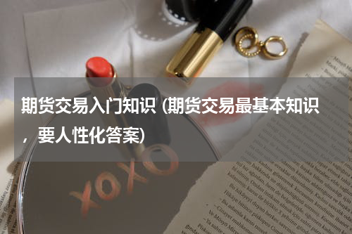期货交易入门知识 (期货交易最基本知识，要人性化答案)