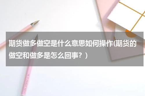 期货做多做空是什么意思如何操作(期货的做空和做多是怎么回事？)