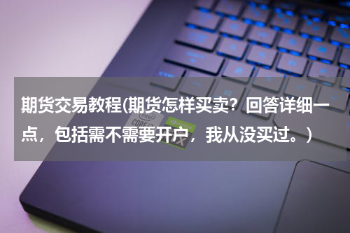 期货交易教程(期货怎样买卖？回答详细一点，包括需不需要开户，我从没买过。)
