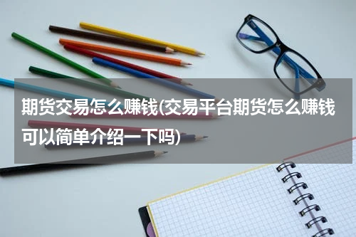 期货交易怎么赚钱(交易平台期货怎么赚钱可以简单介绍一下吗)