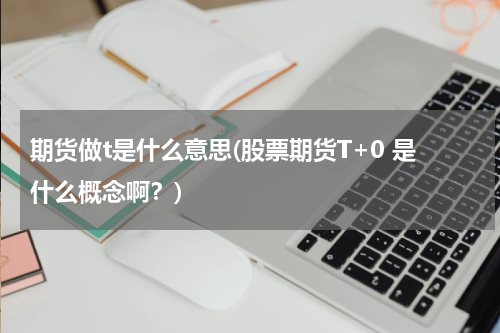 期货做t是什么意思(股票期货T+0 是什么概念啊？)