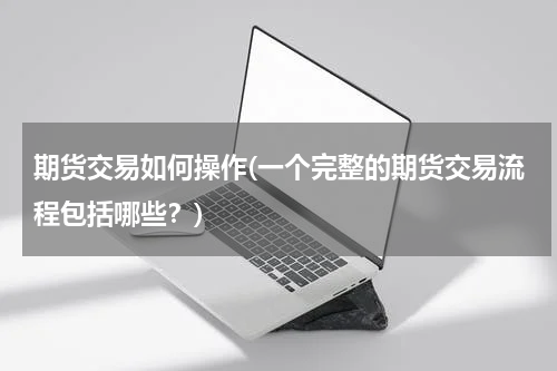期货交易如何操作(一个完整的期货交易流程包括哪些？)