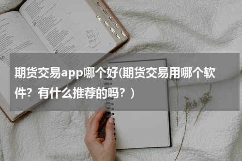 期货交易app哪个好(期货交易用哪个软件？有什么推荐的吗？)