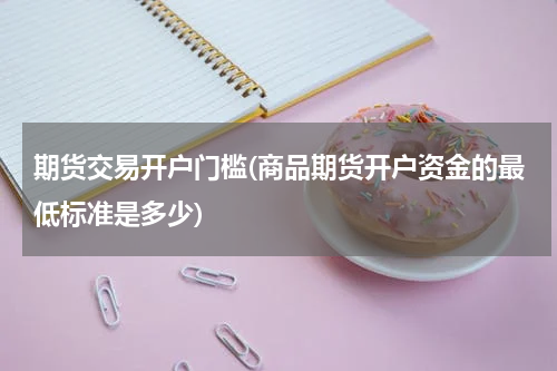 期货交易开户门槛(商品期货开户资金的最低标准是多少)