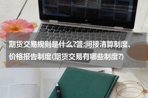 期货交易规则是什么?答:间接清算制度、价格报告制度(期货交易有哪些制度?)