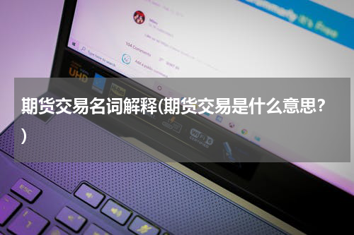 期货交易名词解释(期货交易是什么意思？)