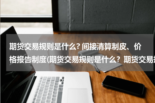 期货交易规则是什么? 间接清算制皮、价格报告制度(期货交易规则是什么？期货交易规则有哪些？)