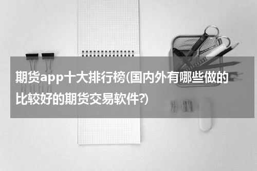 期货app十大排行榜(国内外有哪些做的比较好的期货交易软件?)
