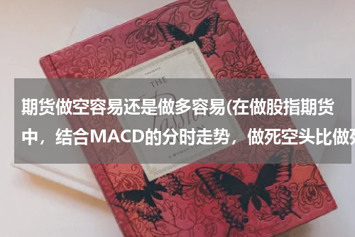 期货做空容易还是做多容易(在做股指期货中，结合MACD的分时走势，做死空头比做死多头是不是容易赚钱？)