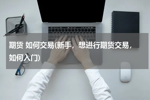 期货 如何交易(新手，想进行期货交易，如何入门)