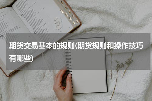 期货交易基本的规则(期货规则和操作技巧有哪些)