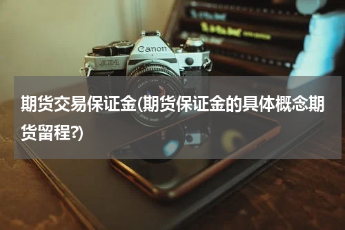 期货交易保证金(期货保证金的具体概念期货留程?)