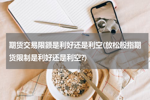 期货交易限额是利好还是利空(放松股指期货限制是利好还是利空?)