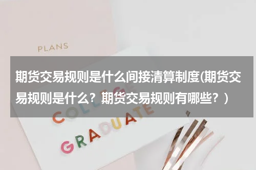 期货交易规则是什么间接清算制度(期货交易规则是什么？期货交易规则有哪些？)