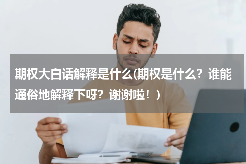期权大白话解释是什么(期权是什么？谁能通俗地解释下呀？谢谢啦！)