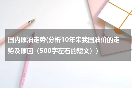 国内原油走势(分析10年来我国油价的走势及原因（500字左右的短文）)