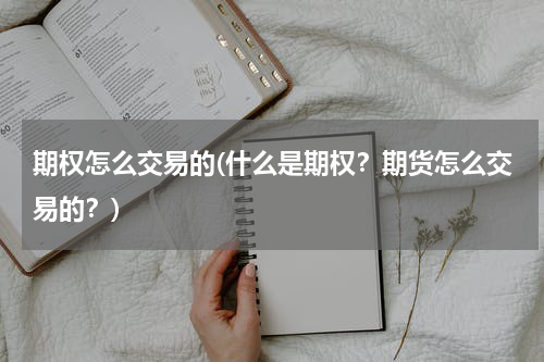 期权怎么交易的(什么是期权？期货怎么交易的？)