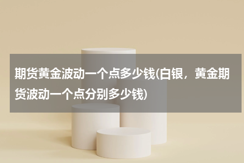 期货黄金波动一个点多少钱(白银，黄金期货波动一个点分别多少钱)