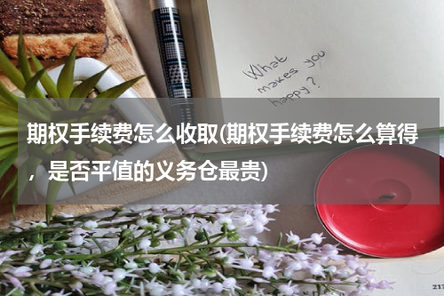 期权手续费怎么收取(期权手续费怎么算得，是否平值的义务仓最贵)