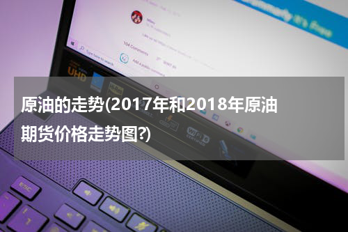 原油的走势(2017年和2018年原油期货价格走势图?)