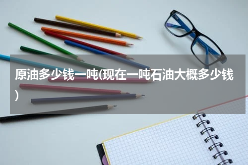 原油多少钱一吨(现在一吨石油大概多少钱)