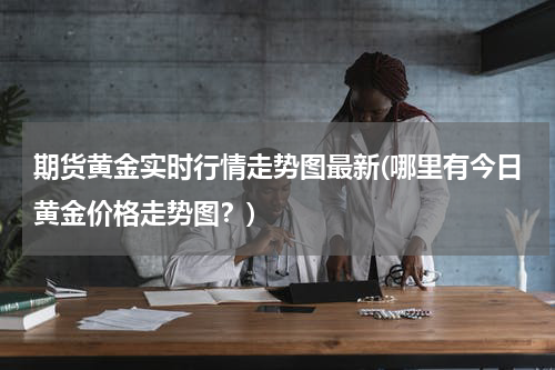 期货黄金实时行情走势图最新(哪里有今日黄金价格走势图？)