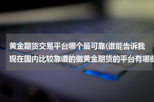 黄金期货交易平台哪个最可靠(谁能告诉我现在国内比较靠谱的做黄金期货的平台有哪些吗？)