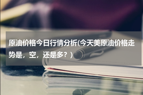 原油价格今日行情分析(今天美原油价格走势是，空，还是多？)