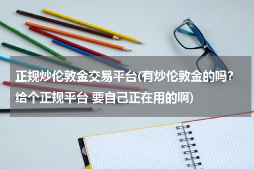 正规炒伦敦金交易平台(有炒伦敦金的吗？给个正规平台 要自己正在用的啊)