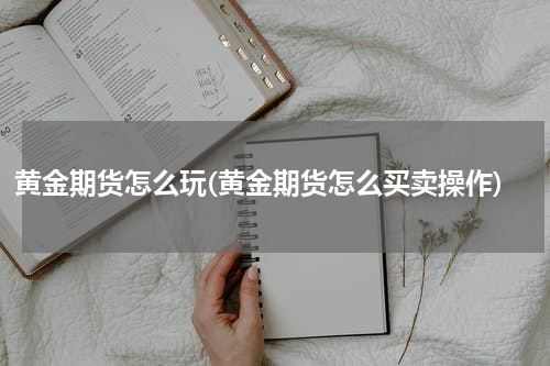 黄金期货怎么玩(黄金期货怎么买卖操作)